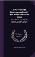 A Discourse in Commemoration of REV. Robinson Potter Dunn: Delivered at the Request of the Faculty in the Chapel of Brown University, October 16th, 1867