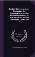 Further Correspondence Respecting the Boundary Between the British Possessions in North America and the Territory of Alaska, Part V