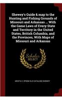 Shewey's Guide & Map to the Hunting and Fishing Grounds of Missouri and Arkansas ... with the Game Laws of Every State and Territory in the United States, British Columbia, and the Provinces, with Maps of Missouri and Arkansas