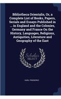 Bibliotheca Orientalis, Or, a Complete List of Books, Papers, Serials and Essays Published in ... in England and the Colonies, Germany and France On the History, Languages, Religions, Antiquities, Literature and Geography of the East