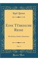 Eine Tï¿½rkische Reise, Vol. 1: Die Donau, Serbien, Rumï¿½nien (Classic Reprint): Die Donau, Serbien, Rumï¿½nien (Classic Reprint)