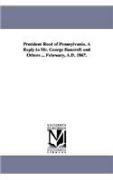 President Reed of Pennsylvania. A Reply to Mr. George Bancroft and Others ... February, A.D. 1867.