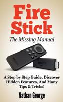 Fire Stick: The Missing Manual - A Step by Step Guide, Discover Hidden Features and Many Tips & Tricks!