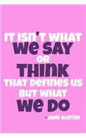It Isn't What We Say Or Think That Defines Us But What We Do - Jane Austen
