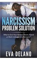 Narcissism Problem Solution: What to Do if Your Partner, Parent, Friend or Work Colleague is a Narcissist?