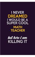 I Never Dreamed I Would Be A Super cool math teacher But Here I Am Killing It: Career journal, notebook and writing journal for encouraging men, women and kids. A framework for building your career.