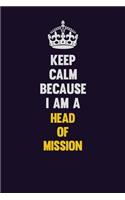 Keep Calm Because I Am A Head of Mission: Motivational and inspirational career blank lined gift notebook with matte finish