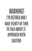 Warning! I'm Retired And I Have Plenty Of Time To Talk About It. Approach With Caution: Funny Retirement Novelty Gift Notebook