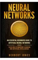 Neural Networks: An Essential Beginners Guide to Artificial Neural Networks and their Role in Machine Learning and Artificial Intelligence