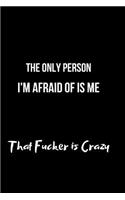 The Only Person I'm Afraid of Is Me That Fucker Is Crazy