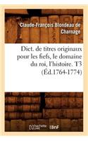 Dict. de Titres Originaux Pour Les Fiefs, Le Domaine Du Roi, l'Histoire. T3 (Éd.1764-1774)