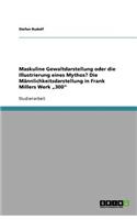 Maskuline Gewaltdarstellung oder die Illustrierung eines Mythos? Die Männlichkeitsdarstellung in Frank Millers Werk "300