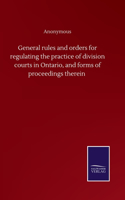 General rules and orders for regulating the practice of division courts in Ontario, and forms of proceedings therein