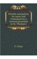 Priestly Usurpation Its Cause and Consequences a Sermon Preached in St. Thomas's
