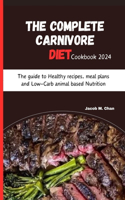 Complete Carnivore Diet Cookbook 2024: The guide to Healthy recipes, meal plans and Low-Carb animal based Nutrition