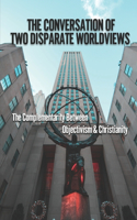 The Conversation Of Two Disparate Worldviews: The Complementarity Between Objectivism & Christianity: Objectivists