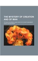 The Mystery of Creation and of Man; To Which Is Added a New View of Future Punishment