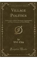 Village Politics: Addressed to All the Mechanics, Journeymen, and Day-Labourers, in Great Britain (Classic Reprint): Addressed to All the Mechanics, Journeymen, and Day-Labourers, in Great Britain (Classic Reprint)