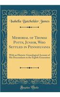 Memorial of Thomas Potts, Junior, Who Settled in Pennsylvania: With an Historic-Genealogical Account of His Descendants to the Eighth Generation (Classic Reprint): With an Historic-Genealogical Account of His Descendants to the Eighth Generation (Classic Reprint)