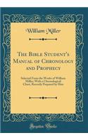 The Bible Student's Manual of Chronology and Prophecy: Selected from the Works of William Miller; With a Chronological Chart, Recently Prepared by Him (Classic Reprint)