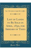 List of Lands to Be Sold in April, 1830, for Arrears of Taxes (Classic Reprint)