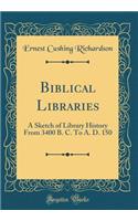 Biblical Libraries: A Sketch of Library History from 3400 B. C. to A. D. 150 (Classic Reprint): A Sketch of Library History from 3400 B. C. to A. D. 150 (Classic Reprint)