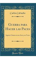 Guerra para Hacer las Paces: Juguete Cómico en un Acto y en Verso (Classic Reprint)