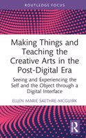 Making Things and Teaching the Creative Arts in the Post-Digital Era