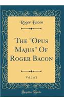 The "opus Majus" of Roger Bacon, Vol. 2 of 2 (Classic Reprint)