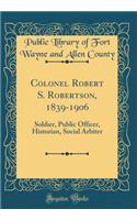 Colonel Robert S. Robertson, 1839-1906: Soldier, Public Officer, Historian, Social Arbiter (Classic Reprint)