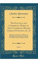 The Political and Commercial Works of That Celebrated Writer Charles d'Avenant, LL. D, Vol. 5: Relating to the Trade and Revenue of England, the Plantation Trade, the East-India Trade and African Trade (Classic Reprint)