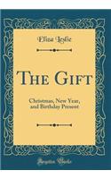 The Gift: Christmas, New Year, and Birthday Present (Classic Reprint)