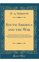 South America and the War: Being the Substance of a Course of Lectures Delivered in the University of London, King's College Under the Tooke Trust in the Lent Term, 1918 (Classic Reprint)