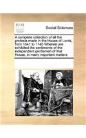 A Complete Collection of All the Protests Made in the House of Lords, from 1641 to 1745 Wherein Are Exhibited the Sentiments of the Independent Gentlemen of That House, in Many Important Matters