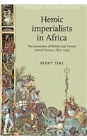 Heroic Imperialists in Africa: The Promotion of British and French Colonial Heroes, 1870–1939(Studies in Imperialism)