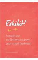 Exhibit!: How to Use Exhibitions to Grow Your Small Business