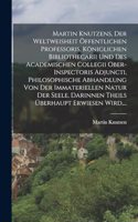 Martin Knutzens, Der Weltweisheit Öffentlichen Professoris, Königlichen Bibliothecarii Und Des Academischen Collegii Ober-inspectoris Adjuncti, Philosophische Abhandlung Von Der Immateriellen Natur Der Seele, Darinnen Theils Überhaupt Erwiesen Wird