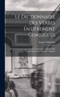 Dictionnaire Des Verbes Entièrement Conjugués: Or All the French Verbs, Regular and Irregular, Alphabetically Arranged and Completely Conjugated