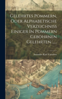 Gelehrtes Pommern, Oder Alphabetische Verzeichniss Einiger In Pommern Gebohrnen Gelehrten ......