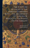 Scripture Account of the Sabbath Compared With ... the Archbishop of Dublin's [R. Whately's] 'thoughts On the Sabbath'