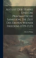 August Der Starke Und Die Pragmatische Sanktion. Die Zeit Des Ersten Wiener Friedens (1719-1727)