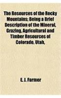 The Resources of the Rocky Mountains; Being a Brief Description of the Mineral, Grazing, Agricultural and Timber Resources of Colorado, Utah,