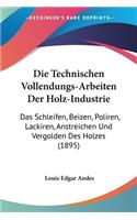 Die Technischen Vollendungs-Arbeiten Der Holz-Industrie: Das Schleifen, Beizen, Poliren, Lackiren, Anstreichen Und Vergolden Des Holzes (1895)(German)