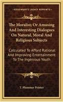 The Moralist; Or Amusing and Interesting Dialogues on Natural, Moral and Religious Subjects: Calculated to Afford Rational and Improving Entertainment to the Ingenious Youth