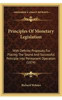 Principles Of Monetary Legislation: With Definite Proposals For Placing The Sound And Successful Principle Into Permanent Operation (1874)(English)