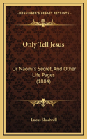 Only Tell Jesus: Or Naomi's Secret, And Other Life Pages (1884)