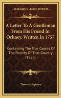 A Letter To A Gentleman From His Friend In Orkney, Written In 1757: Containing The True Causes Of The Poverty Of That Country (1885)