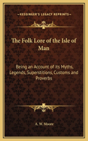 Folk Lore of the Isle of Man: Being an Account of its Myths, Legends, Superstitions, Customs and Proverbs