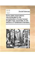 Some Plain Observations Recommended to the Consideration of Every Honest English-Man; Especially, to the Electors of Parliament-Members.