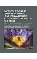 Catalogue of Rare Objects in Brass, Leathers and Wood Illustrating the Art of Old Japan; To Be Sold at Unrestricted Public Sale by Order of Bunkio Mat